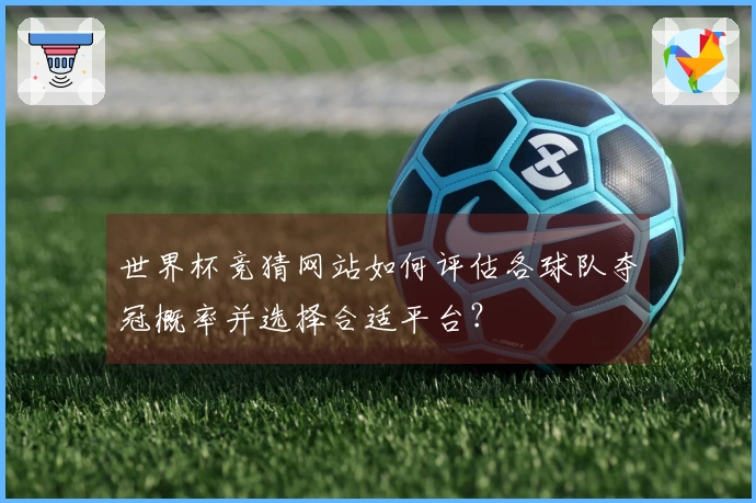 世界杯竞猜网站如何评估各球队夺冠概率并选择合适平台？