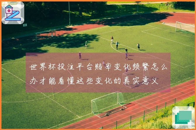 世界杯投注平台赔率变化频繁怎么办才能看懂这些变化的真实意义