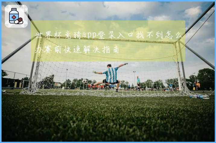 世界杯竞猜app登录入口找不到怎么办赛前快速解决指南