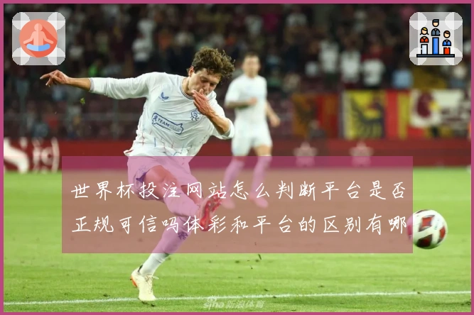 世界杯投注网站怎么判断平台是否正规可信吗体彩和平台的区别有哪些