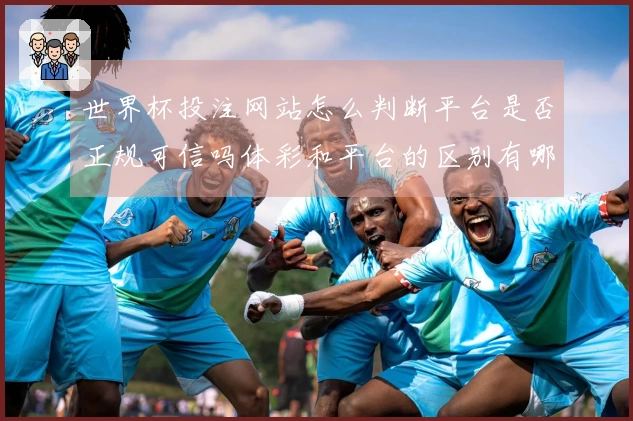 世界杯投注网站怎么判断平台是否正规可信吗体彩和平台的区别有哪些