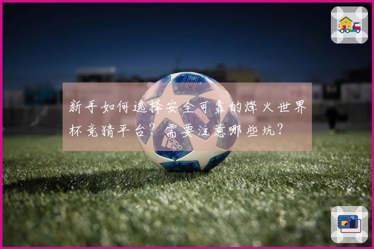 新手如何选择安全可靠的烽火世界杯竞猜平台？需要注意哪些坑？