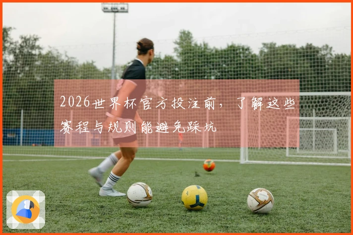 2026世界杯官方投注前，了解这些赛程与规则能避免踩坑